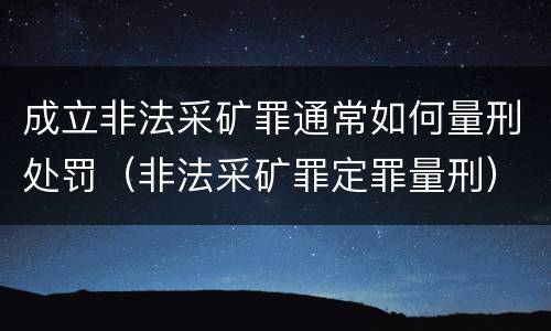 成立非法采矿罪通常如何量刑处罚（非法采矿罪定罪量刑）