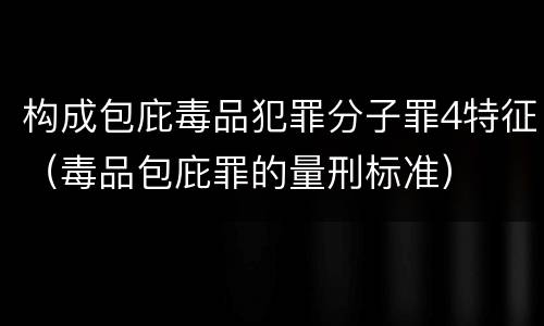 构成包庇毒品犯罪分子罪4特征（毒品包庇罪的量刑标准）