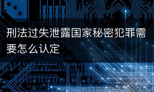 刑法过失泄露国家秘密犯罪需要怎么认定