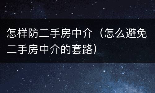 怎样防二手房中介（怎么避免二手房中介的套路）