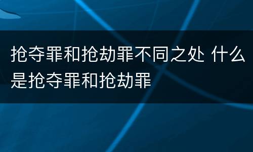抢夺罪和抢劫罪不同之处 什么是抢夺罪和抢劫罪