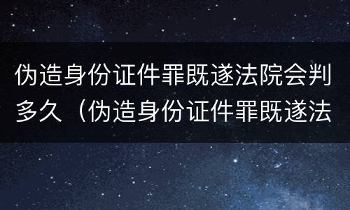 伪造身份证件罪既遂法院会判多久（伪造身份证件罪既遂法院会判多久呢）