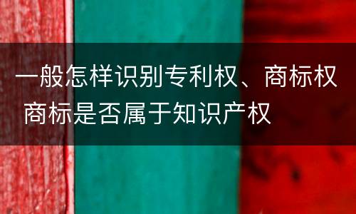 一般怎样识别专利权、商标权 商标是否属于知识产权