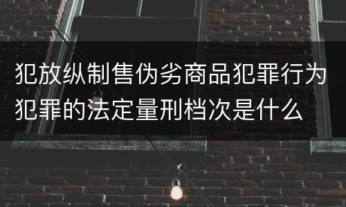 犯放纵制售伪劣商品犯罪行为犯罪的法定量刑档次是什么