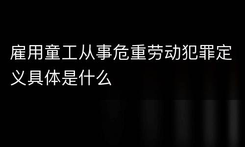雇用童工从事危重劳动犯罪定义具体是什么