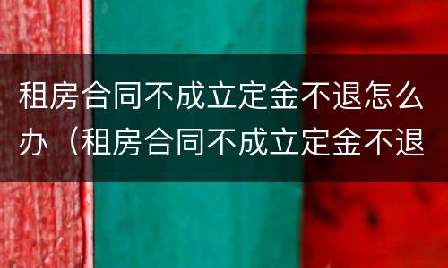 租房合同不成立定金不退怎么办（租房合同不成立定金不退怎么办呢）