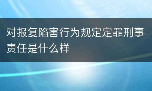 对报复陷害行为规定定罪刑事责任是什么样
