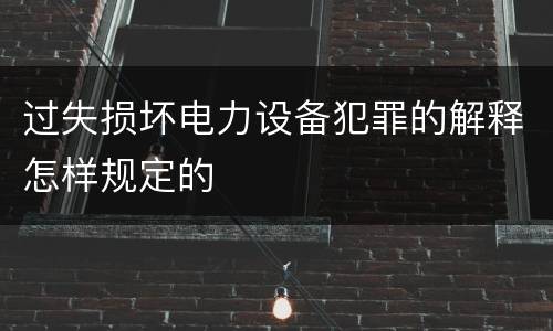 过失损坏电力设备犯罪的解释怎样规定的