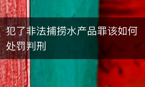 犯了非法捕捞水产品罪该如何处罚判刑