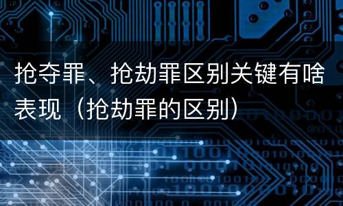 抢夺罪、抢劫罪区别关键有啥表现（抢劫罪的区别）
