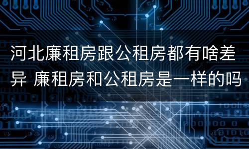 河北廉租房跟公租房都有啥差异 廉租房和公租房是一样的吗