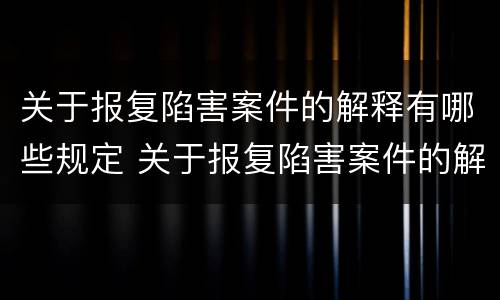 关于报复陷害案件的解释有哪些规定 关于报复陷害案件的解释有哪些规定呢