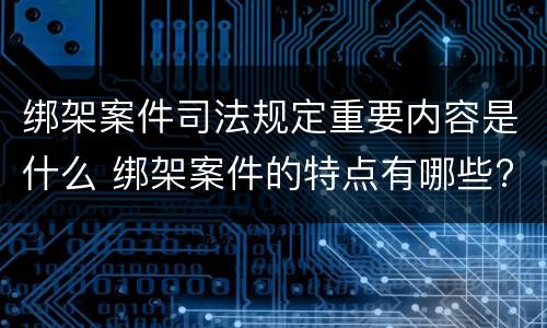 绑架案件司法规定重要内容是什么 绑架案件的特点有哪些?