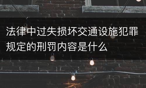 法律中过失损坏交通设施犯罪规定的刑罚内容是什么