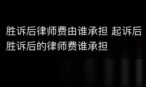 胜诉后律师费由谁承担 起诉后胜诉后的律师费谁承担