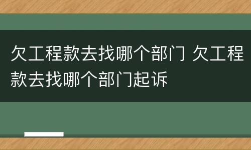 欠工程款去找哪个部门 欠工程款去找哪个部门起诉