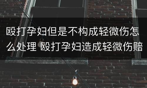 殴打孕妇但是不构成轻微伤怎么处理 殴打孕妇造成轻微伤赔偿多少