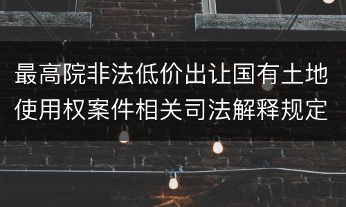 最高院非法低价出让国有土地使用权案件相关司法解释规定有几种