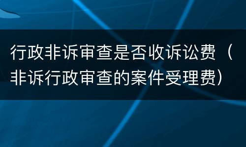 行政非诉审查是否收诉讼费（非诉行政审查的案件受理费）