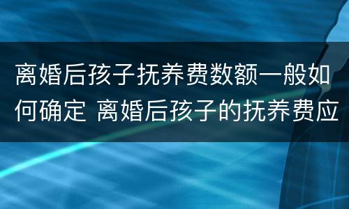 离婚后孩子抚养费数额一般如何确定 离婚后孩子的抚养费应该是多少