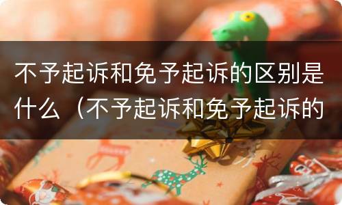 不予起诉和免予起诉的区别是什么（不予起诉和免予起诉的区别是什么呢）