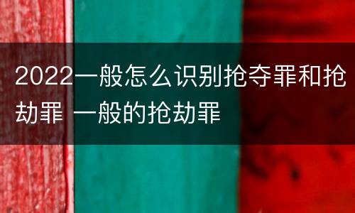 2022一般怎么识别抢夺罪和抢劫罪 一般的抢劫罪
