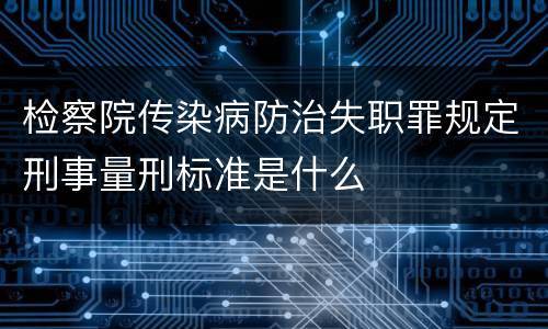 检察院传染病防治失职罪规定刑事量刑标准是什么