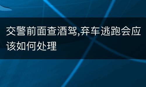 交警前面查酒驾,弃车逃跑会应该如何处理
