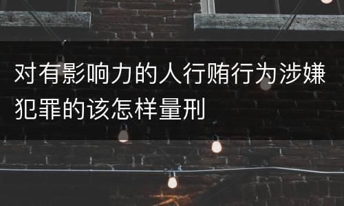 对有影响力的人行贿行为涉嫌犯罪的该怎样量刑