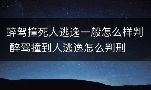 醉驾撞死人逃逸一般怎么样判 醉驾撞到人逃逸怎么判刑