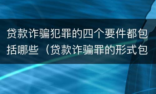 贷款诈骗犯罪的四个要件都包括哪些（贷款诈骗罪的形式包括哪些）