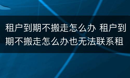 租户到期不搬走怎么办 租户到期不搬走怎么办也无法联系租房人