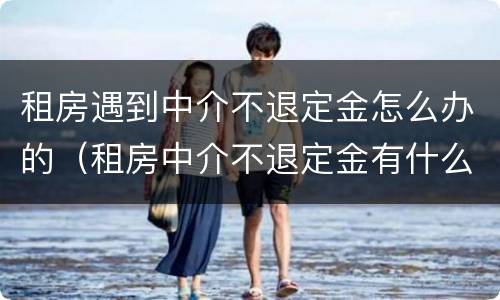 租房遇到中介不退定金怎么办的（租房中介不退定金有什么办法吗?）