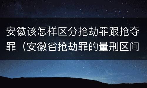 安徽该怎样区分抢劫罪跟抢夺罪（安徽省抢劫罪的量刑区间和量刑情节）
