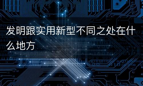 发明跟实用新型不同之处在什么地方