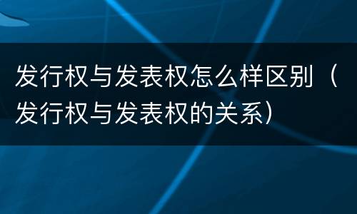 发行权与发表权怎么样区别（发行权与发表权的关系）