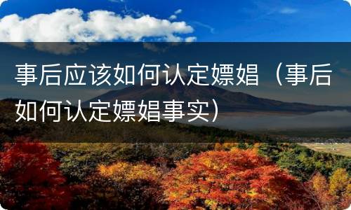 事后应该如何认定嫖娼（事后如何认定嫖娼事实）