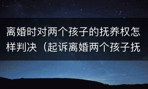 离婚时对两个孩子的抚养权怎样判决（起诉离婚两个孩子抚养权的判定标准）