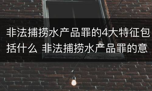 非法捕捞水产品罪的4大特征包括什么 非法捕捞水产品罪的意义