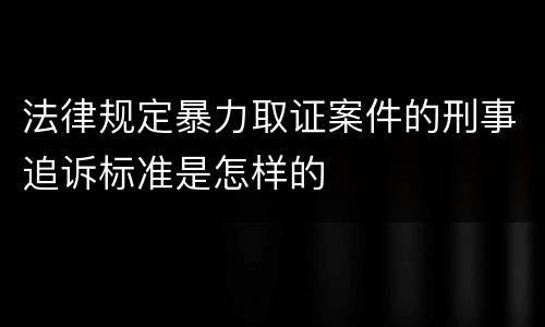 法律规定暴力取证案件的刑事追诉标准是怎样的