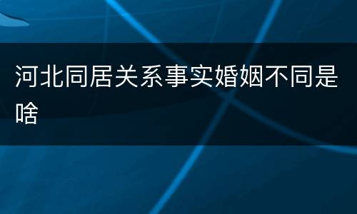 河北同居关系事实婚姻不同是啥
