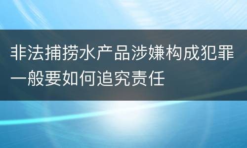 非法捕捞水产品涉嫌构成犯罪一般要如何追究责任