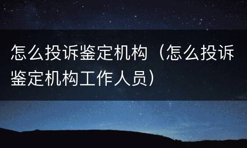 怎么投诉鉴定机构（怎么投诉鉴定机构工作人员）