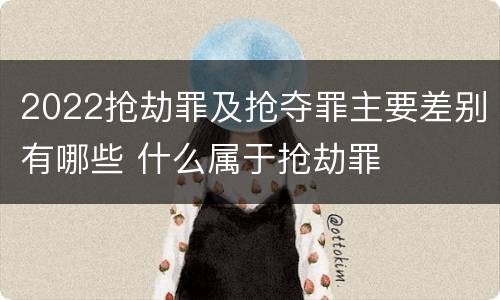 2022抢劫罪及抢夺罪主要差别有哪些 什么属于抢劫罪