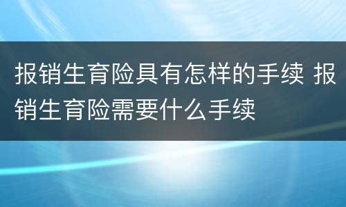 报销生育险具有怎样的手续 报销生育险需要什么手续