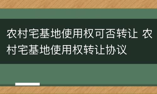 农村宅基地使用权可否转让 农村宅基地使用权转让协议