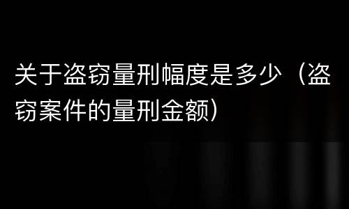 关于盗窃量刑幅度是多少（盗窃案件的量刑金额）