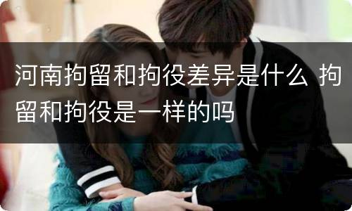 河南拘留和拘役差异是什么 拘留和拘役是一样的吗