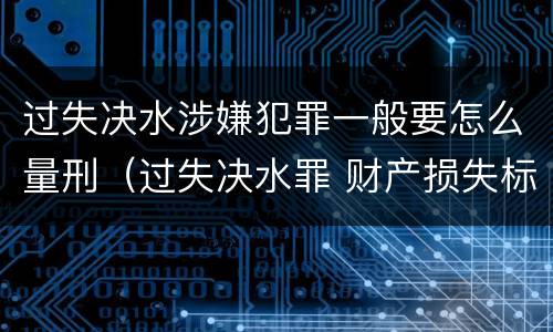 过失决水涉嫌犯罪一般要怎么量刑（过失决水罪 财产损失标准）