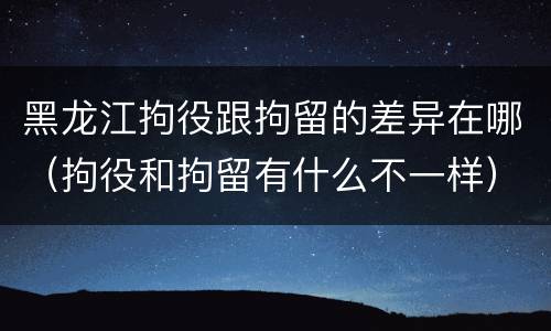 黑龙江拘役跟拘留的差异在哪（拘役和拘留有什么不一样）